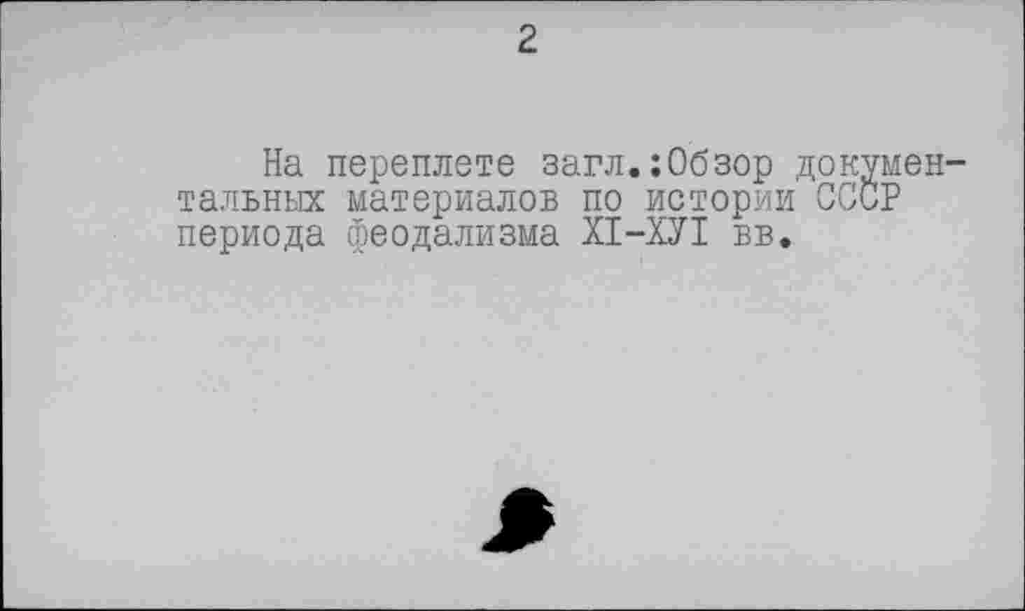 ﻿2
На переплете загл.;Обзор документальных материалов по истории СССР периода феодализма ХІ-ХУІ вв.